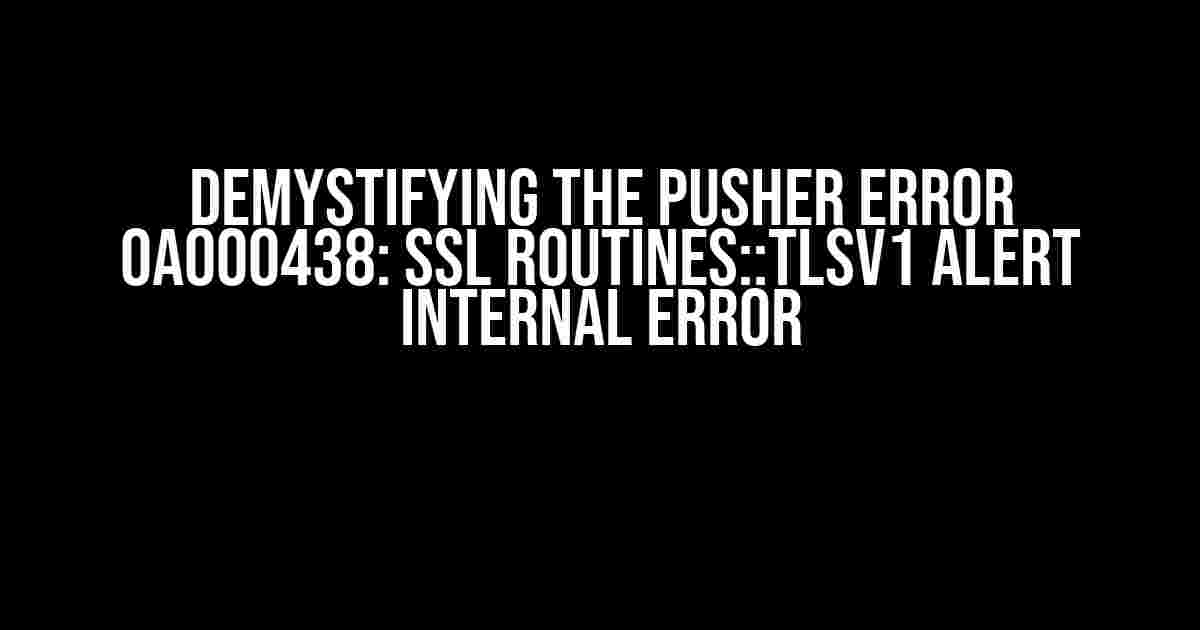 Demystifying the Pusher Error 0A000438: SSL Routines::TLsv1 Alert Internal Error