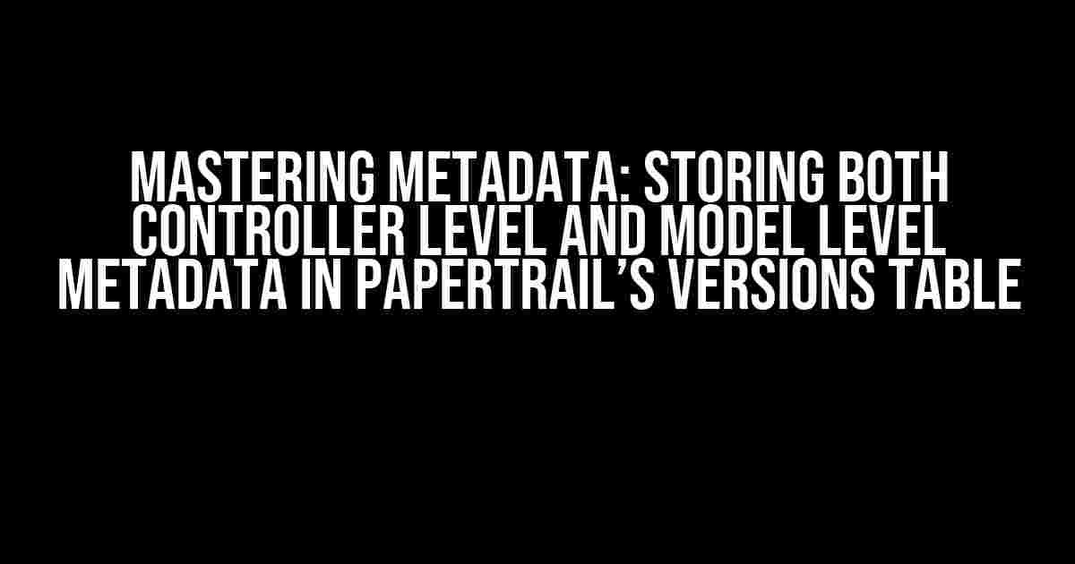 Mastering Metadata: Storing Both Controller Level and Model Level Metadata in PaperTrail’s Versions Table