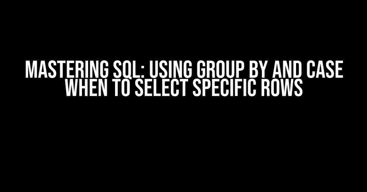 Mastering SQL: Using GROUP BY and CASE WHEN to Select Specific Rows