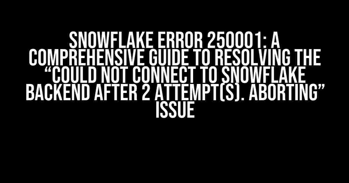 Snowflake Error 250001: A Comprehensive Guide to Resolving the “Could not connect to Snowflake backend after 2 attempt(s). Aborting” Issue